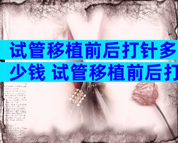 试管移植前后打针多少钱 试管移植前后打针多少钱啊